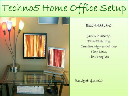 Techno5 Home Office Setup Bookkeepers: Jammie Abrego Tara Eastridge Caroline Hynes-Marino Tina Laws Tina Maybee Budget: $3000 Bookkeepers: Jammie Abrego.