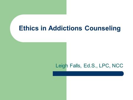 Ethics in Addictions Counseling Leigh Falls, Ed.S., LPC, NCC.