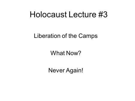 Holocaust Lecture #3 Liberation of the Camps What Now? Never Again!