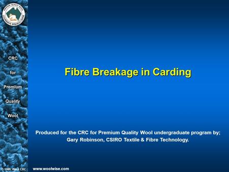 Www.woolwise.com Fibre Breakage in Carding Produced for the CRC for Premium Quality Wool undergraduate program by; Gary Robinson, CSIRO Textile & Fibre.