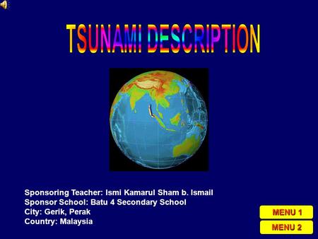 Sponsoring Teacher: Ismi Kamarul Sham b. Ismail Sponsor School: Batu 4 Secondary School City: Gerik, Perak Country: Malaysia MENU 1 MENU 1 MENU 2 MENU.