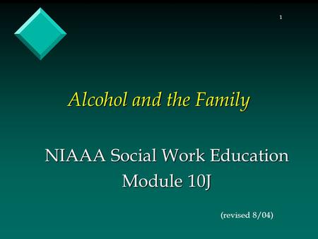 1 Alcohol and the Family NIAAA Social Work Education Module 10J (revised 8/04)