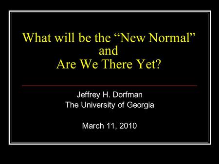 What will be the “New Normal” and Are We There Yet? Jeffrey H. Dorfman The University of Georgia March 11, 2010.