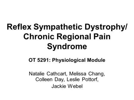 Reflex Sympathetic Dystrophy/ Chronic Regional Pain Syndrome OT 5291: Physiological Module Natalie Cathcart, Melissa Chang, Colleen Day, Leslie Pottorf,