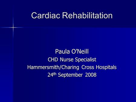 Cardiac Rehabilitation Paula O’Neill CHD Nurse Specialist Hammersmith/Charing Cross Hospitals 24 th September 2008.