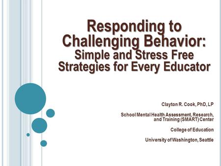 Responding to Challenging Behavior: Simple and Stress Free Strategies for Every Educator Clayton R. Cook, PhD, LP School Mental Health Assessment, Research,