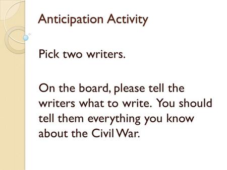 Anticipation Activity Pick two writers. On the board, please tell the writers what to write. You should tell them everything you know about the Civil War.