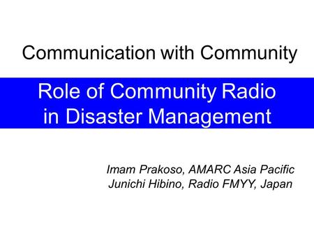 Role of Community Radio in Disaster Management Imam Prakoso, AMARC Asia Pacific Junichi Hibino, Radio FMYY, Japan Communication with Community.