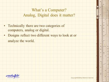 What’s a Computer? Analog, Digital does it matter? Technically there are two categories of computers, analog or digital. Designs reflect two different.