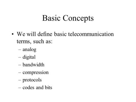 Basic Concepts We will define basic telecommunication terms, such as: –analog –digital –bandwidth –compression –protocols –codes and bits.