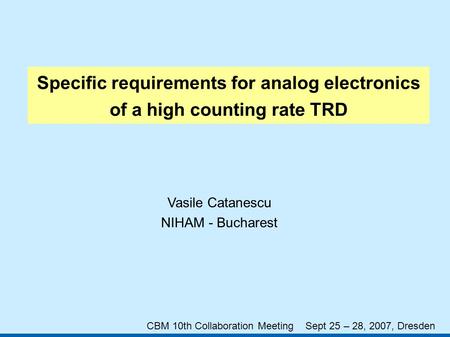 Specific requirements for analog electronics of a high counting rate TRD Vasile Catanescu NIHAM - Bucharest CBM 10th Collaboration Meeting Sept 25 – 28,