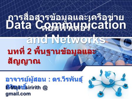 การสื่อสารข้อมูลและเครือข่าย คอมพิวเตอร์ Data Communication and Networks บทที่ 2 พื้นฐานข้อมูลและ สัญญาณ อาจารย์ผู้สอน : ดร. วีรพันธุ์ ศิริฤทธิ์ E-Mail.