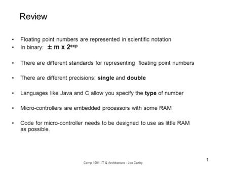 Comp 1001: IT & Architecture - Joe Carthy 1 Review Floating point numbers are represented in scientific notation In binary: ± m x 2 exp There are different.