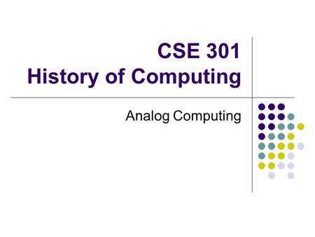 CSE 301 History of Computing Analog Computing. Analog Computers Instead of computing with numbers, one builds a physical model (an analog) of the system.