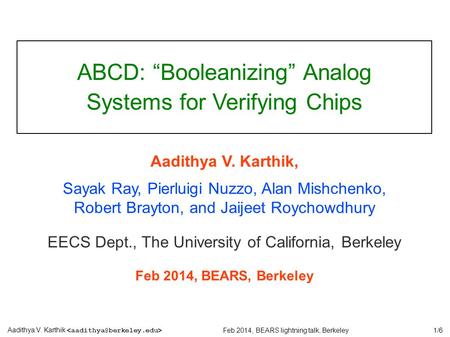 1/6 Aadithya V. Karthik Feb 2014, BEARS lightning talk, Berkeley ABCD: “Booleanizing” Analog Systems for Verifying Chips Aadithya V. Karthik, Sayak Ray,