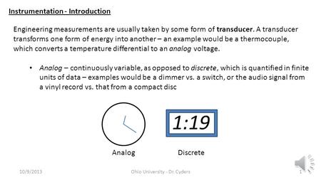 Instrumentation - Introduction 10/9/2013Ohio University - Dr. Cyders1 Engineering measurements are usually taken by some form of transducer. A transducer.