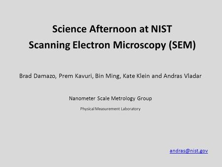 Science Afternoon at NIST Scanning Electron Microscopy (SEM) Brad Damazo, Prem Kavuri, Bin Ming, Kate Klein and Andras Vladar Nanometer Scale Metrology.