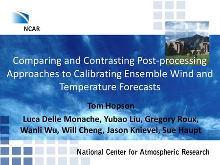 Comparing and Contrasting Post-processing Approaches to Calibrating Ensemble Wind and Temperature Forecasts Tom Hopson Luca Delle Monache, Yubao Liu, Gregory.