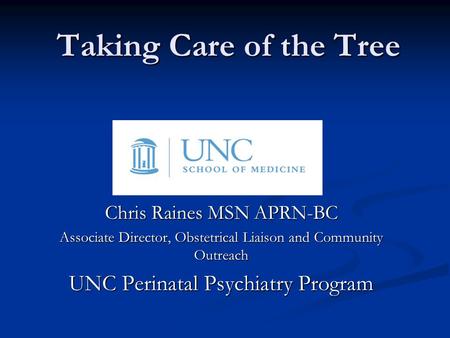 Taking Care of the Tree Chris Raines MSN APRN-BC Associate Director, Obstetrical Liaison and Community Outreach UNC Perinatal Psychiatry Program.