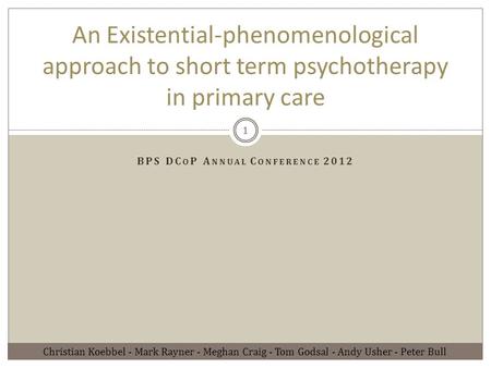 BPS DC O P A NNUAL C ONFERENCE 2012 An Existential-phenomenological approach to short term psychotherapy in primary care Christian Koebbel - Mark Rayner.