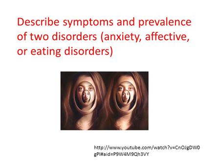 Describe symptoms and prevalence of two disorders (anxiety, affective, or eating disorders) http://www.youtube.com/watch?v=CnOJgDW0gPI#aid=P9W4M9Qh3VY.