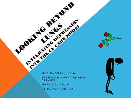 LOOKING BEYOND LUNGS INTEGRATING DEPRESSION INTO THE CF CARE MODEL MEG DVORAK, LCSW STANFORD HOSPITAL AND CLINICS MARCH 2, 2013 CF EDUCATION DAY.