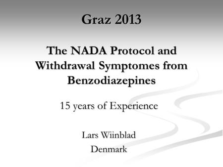 Graz 2013 The NADA Protocol and Withdrawal Symptomes from Benzodiazepines 15 years of Experience Lars Wiinblad Denmark.