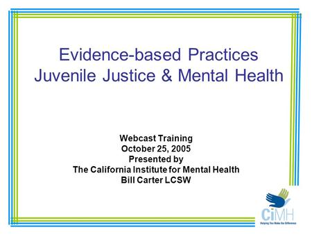 Evidence-based Practices Juvenile Justice & Mental Health Webcast Training October 25, 2005 Presented by The California Institute for Mental Health Bill.