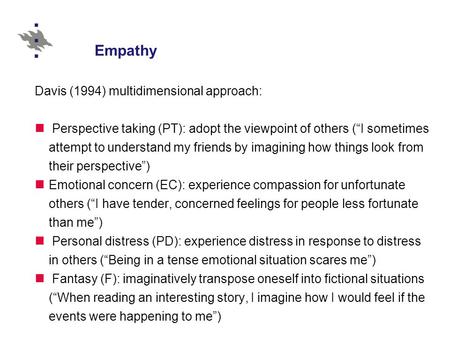 Empathy Davis (1994) multidimensional approach: Perspective taking (PT): adopt the viewpoint of others (“I sometimes attempt to understand my friends by.