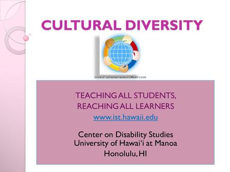 CULTURAL DIVERSITY TEACHING ALL STUDENTS, REACHING ALL LEARNERS www.ist.hawaii.edu Center on Disability Studies University of Hawai‘i at Manoa Honolulu,