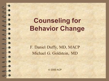 Counseling for Behavior Change F. Daniel Duffy, MD, MACP Michael G. Goldstein, MD © 2000 ACP.