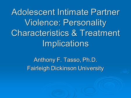 Adolescent Intimate Partner Violence: Personality Characteristics & Treatment Implications Anthony F. Tasso, Ph.D. Fairleigh Dickinson University.