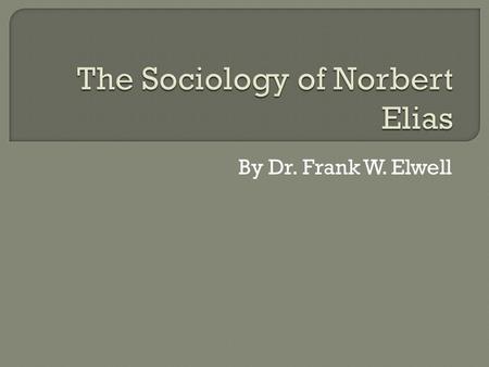 By Dr. Frank W. Elwell. This presentation is based on the theories of Norbert Elias as presented in his works. A more complete summary of Elias’ theories.