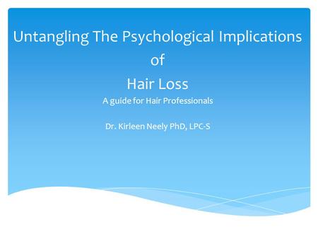 Untangling The Psychological Implications of Hair Loss A guide for Hair Professionals Dr. Kirleen Neely PhD, LPC-S Richardson Counseling Services, PC.