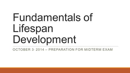 Fundamentals of Lifespan Development OCTOBER 3, 2014 – PREPARATION FOR MIDTERM EXAM.