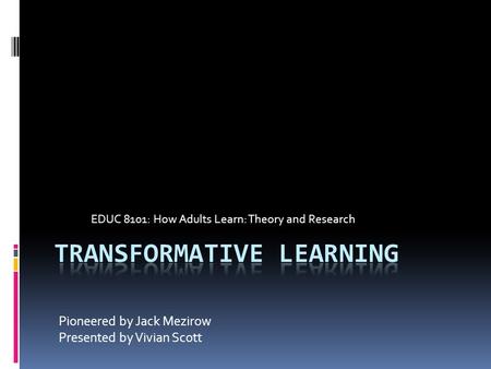 Pioneered by Jack Mezirow Presented by Vivian Scott EDUC 8101: How Adults Learn: Theory and Research.