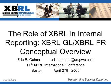 The Role of XBRL in Internal Reporting: XBRL GL/XBRL FR Conceptual Overview Eric E. 11 th XBRL International Conference BostonApril.