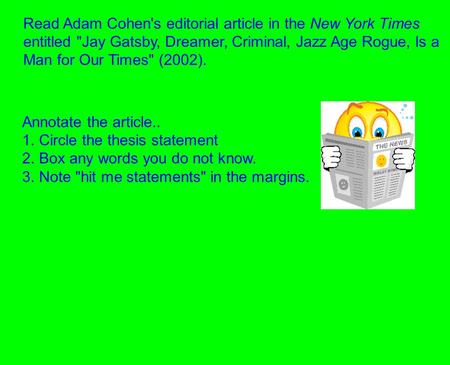 Read Adam Cohen's editorial article in the New York Times entitled Jay Gatsby, Dreamer, Criminal, Jazz Age Rogue, Is a Man for Our Times (2002). Annotate.