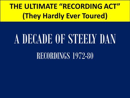 THE ULTIMATE “RECORDING ACT” (They Hardly Ever Toured) A DECADE OF STEELY DAN RECORDINGS 1972-80.