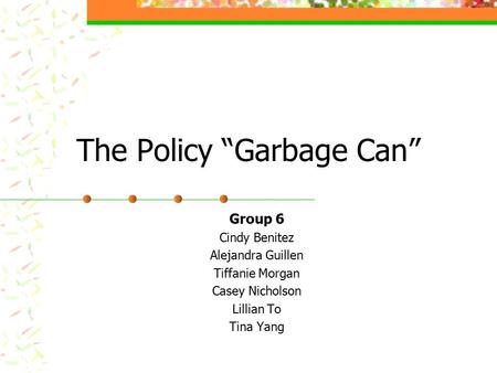 The Policy “Garbage Can” Group 6 Cindy Benitez Alejandra Guillen Tiffanie Morgan Casey Nicholson Lillian To Tina Yang.