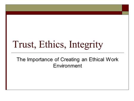 Trust, Ethics, Integrity The Importance of Creating an Ethical Work Environment.