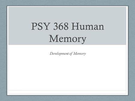 PSY 368 Human Memory Development of Memory.