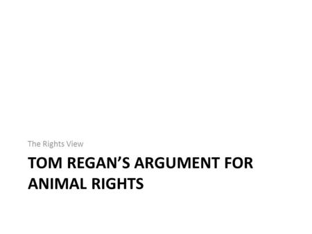 TOM REGAN’S ARGUMENT FOR ANIMAL RIGHTS The Rights View.