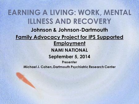 EARNING A LIVING: WORK, MENTAL ILLNESS AND RECOVERY Johnson & Johnson-Dartmouth Family Advocacy Project for IPS Supported Employment NAMI NATIONAL September.