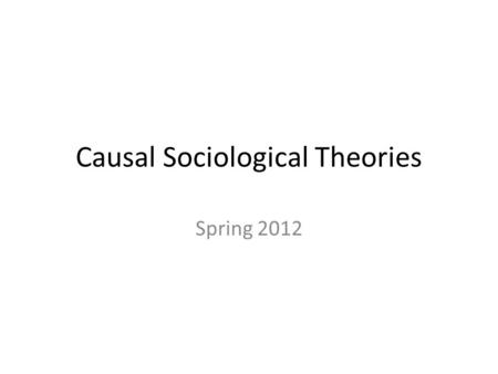 Causal Sociological Theories Spring 2012. Origins of Social Causation Émile Durkheim (1890s) Social Facts – Treat social facts as things – Explain social.