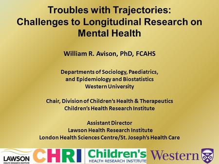 Troubles with Trajectories: Challenges to Longitudinal Research on Mental Health William R. Avison, PhD, FCAHS Departments of Sociology, Paediatrics, and.