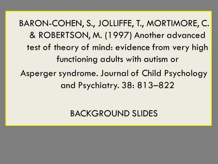 BARON-COHEN, S., JOLLIFFE, T., MORTIMORE, C. & ROBERTSON, M. (1997) Another advanced test of theory of mind: evidence from very high functioning adults.