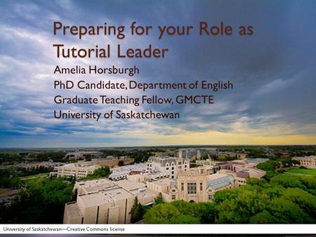 Preparing for your Role as Tutorial Leader Amelia Horsburgh PhD Candidate, Department of English Graduate Teaching Fellow, GMCTE University of Saskatchewan.