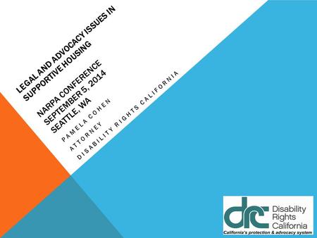 LEGAL AND ADVOCACY ISSUES IN SUPPORTIVE HOUSING NARPA CONFERENCE SEPTEMBER 5, 2014 SEATTLE, WA PAMELA COHEN ATTORNEY DISABILITY RIGHTS CALIFORNIA.