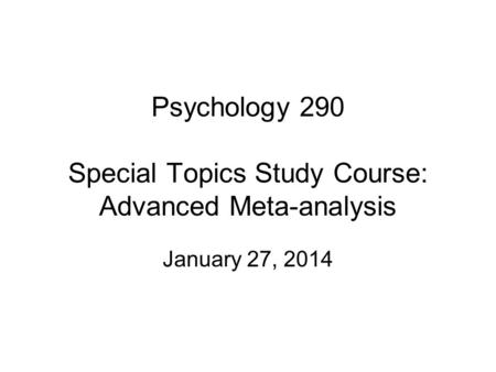 Psychology 290 Special Topics Study Course: Advanced Meta-analysis January 27, 2014.